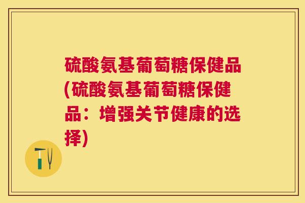 硫酸氨基葡萄糖保健品(硫酸氨基葡萄糖保健品：增强关节健康的选择)