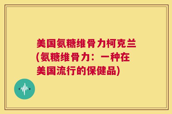 美国氨糖维骨力柯克兰(氨糖维骨力：一种在美国流行的保健品)