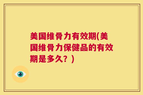 美国维骨力有效期(美国维骨力保健品的有效期是多久？)