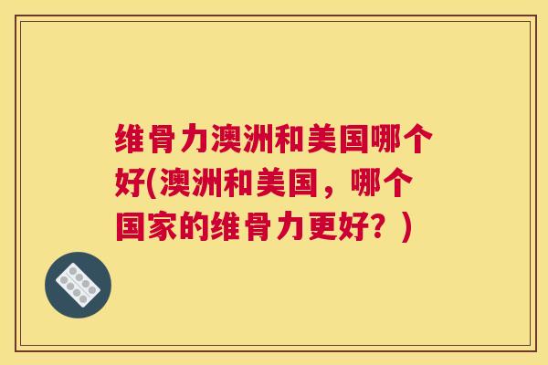 维骨力澳洲和美国哪个好(澳洲和美国，哪个国家的维骨力更好？)