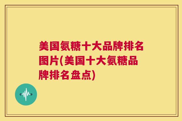 美国氨糖十大品牌排名图片(美国十大氨糖品牌排名盘点)