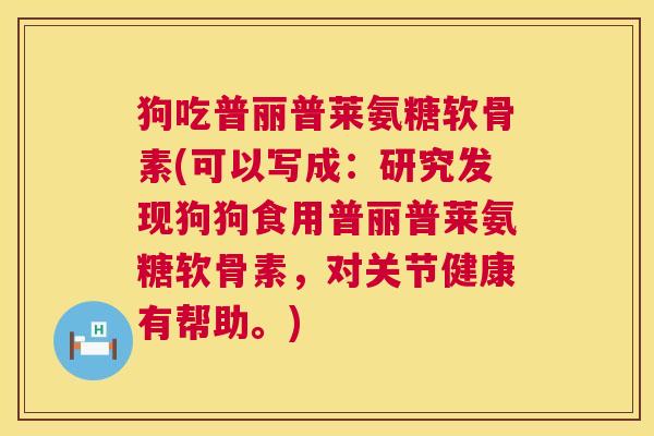 狗吃普丽普莱氨糖软骨素(可以写成：研究发现狗狗食用普丽普莱氨糖软骨素，对关节健康有帮助。)