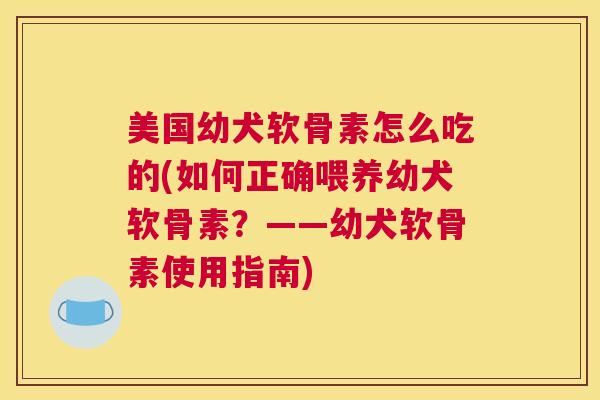 美国幼犬软骨素怎么吃的(如何正确喂养幼犬软骨素？——幼犬软骨素使用指南)