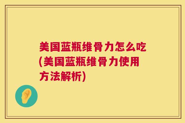 美国蓝瓶维骨力怎么吃(美国蓝瓶维骨力使用方法解析)
