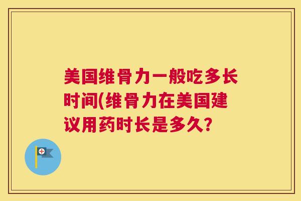 美国维骨力一般吃多长时间(维骨力在美国建议用药时长是多久？
