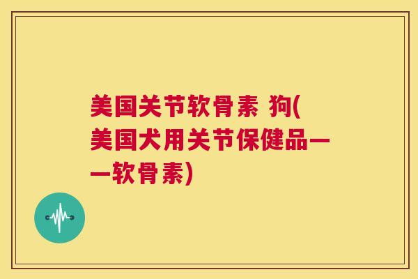 美国关节软骨素 狗(美国犬用关节保健品——软骨素)