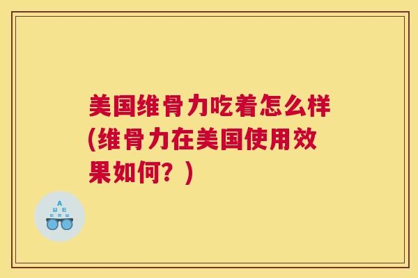 美国维骨力吃着怎么样(维骨力在美国使用效果如何？)