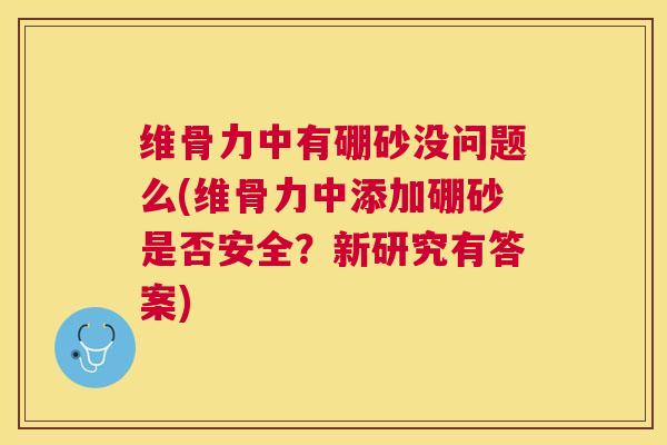 维骨力中有硼砂没问题么(维骨力中添加硼砂是否安全？新研究有答案)