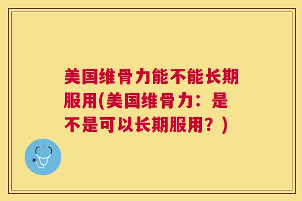 美国维骨力能不能长期服用(美国维骨力：是不是可以长期服用？)