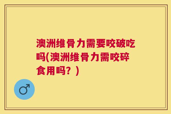 澳洲维骨力需要咬破吃吗(澳洲维骨力需咬碎食用吗？)