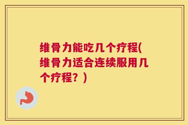 维骨力能吃几个疗程(维骨力适合连续服用几个疗程？)