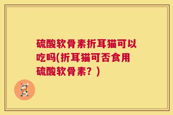 硫酸软骨素折耳猫可以吃吗(折耳猫可否食用硫酸软骨素？)