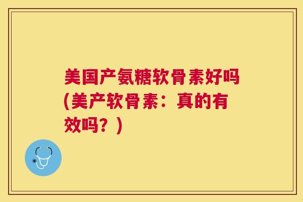 美国产氨糖软骨素好吗(美产软骨素：真的有效吗？)