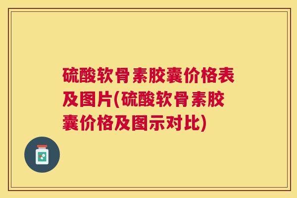 硫酸软骨素胶囊价格表及图片(硫酸软骨素胶囊价格及图示对比)