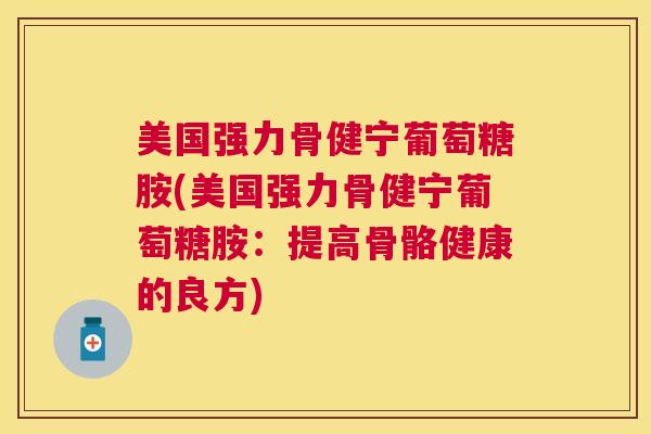 美国强力骨健宁葡萄糖胺(美国强力骨健宁葡萄糖胺：提高骨骼健康的良方)