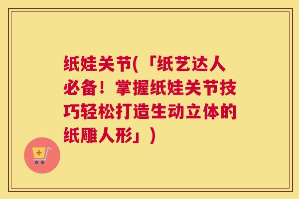 纸娃关节(「纸艺达人必备！掌握纸娃关节技巧轻松打造生动立体的纸雕人形」)