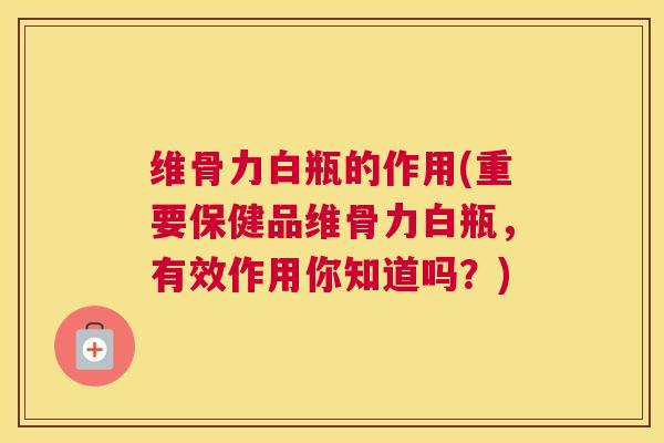 维骨力白瓶的作用(重要保健品维骨力白瓶，有效作用你知道吗？)
