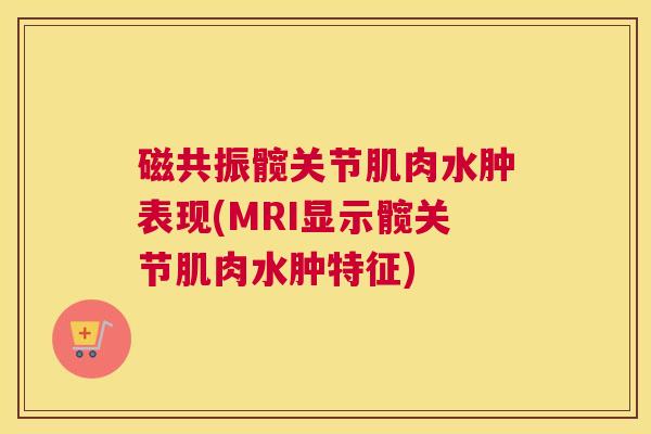 磁共振髋关节肌肉水肿表现(MRI显示髋关节肌肉水肿特征)