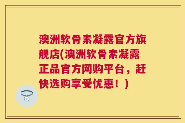 澳洲软骨素凝露官方旗舰店(澳洲软骨素凝露正品官方网购平台，赶快选购享受优惠！)