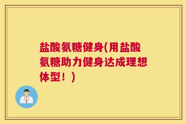 盐酸氨糖健身(用盐酸氨糖助力健身达成理想体型！)