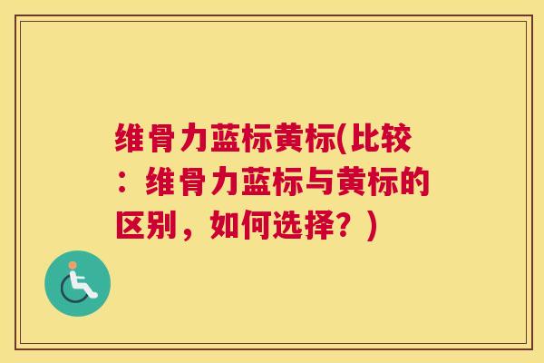 维骨力蓝标黄标(比较：维骨力蓝标与黄标的区别，如何选择？)