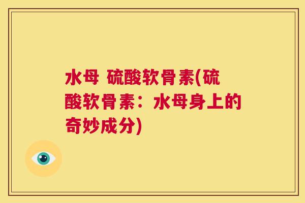 水母 硫酸软骨素(硫酸软骨素：水母身上的奇妙成分)