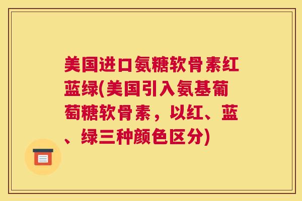 美国进口氨糖软骨素红蓝绿(美国引入氨基葡萄糖软骨素，以红、蓝、绿三种颜色区分)