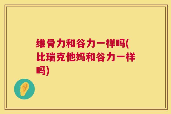 维骨力和谷力一样吗(比瑞克他妈和谷力一样吗)