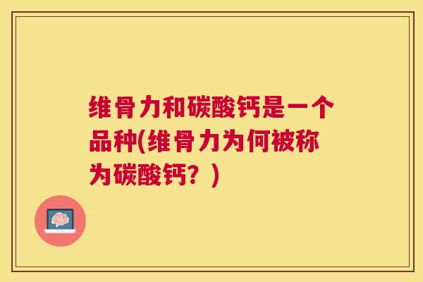 维骨力和碳酸钙是一个品种(维骨力为何被称为碳酸钙？)