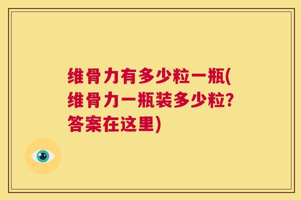 维骨力有多少粒一瓶(维骨力一瓶装多少粒？答案在这里)