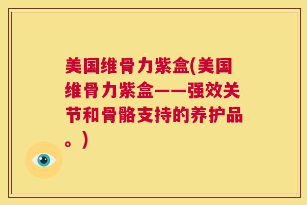 美国维骨力紫盒(美国维骨力紫盒——强效关节和骨骼支持的养护品。)