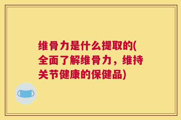 维骨力是什么提取的(全面了解维骨力，维持关节健康的保健品)