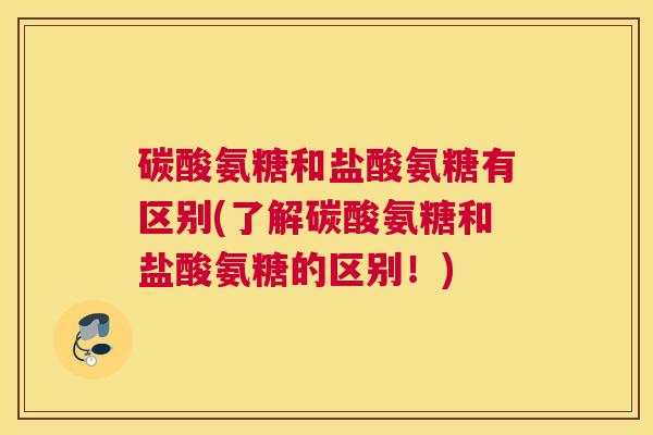 碳酸氨糖和盐酸氨糖有区别(了解碳酸氨糖和盐酸氨糖的区别！)