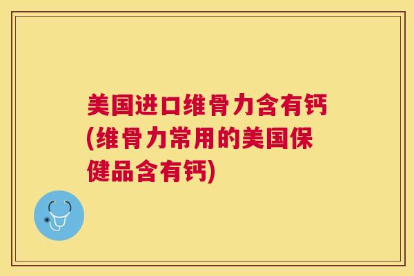 美国进口维骨力含有钙(维骨力常用的美国保健品含有钙)