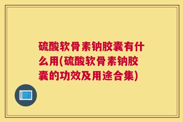 硫酸软骨素钠胶囊有什么用(硫酸软骨素钠胶囊的功效及用途合集)