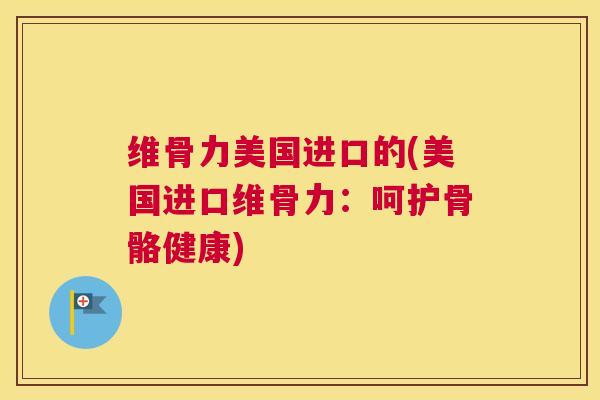 维骨力美国进口的(美国进口维骨力：呵护骨骼健康)