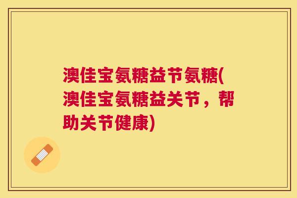 澳佳宝氨糖益节氨糖(澳佳宝氨糖益关节，帮助关节健康)