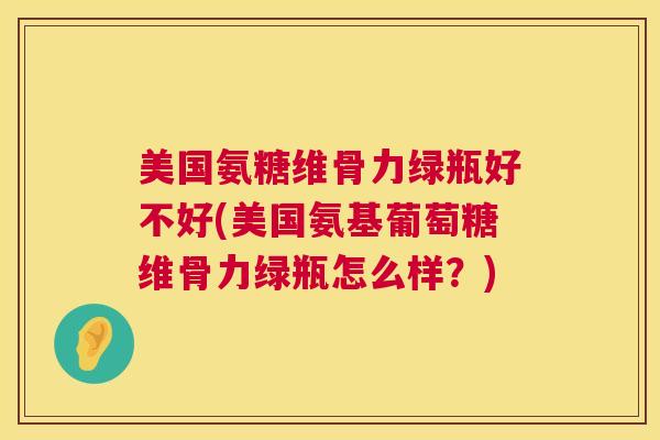 美国氨糖维骨力绿瓶好不好(美国氨基葡萄糖维骨力绿瓶怎么样？)