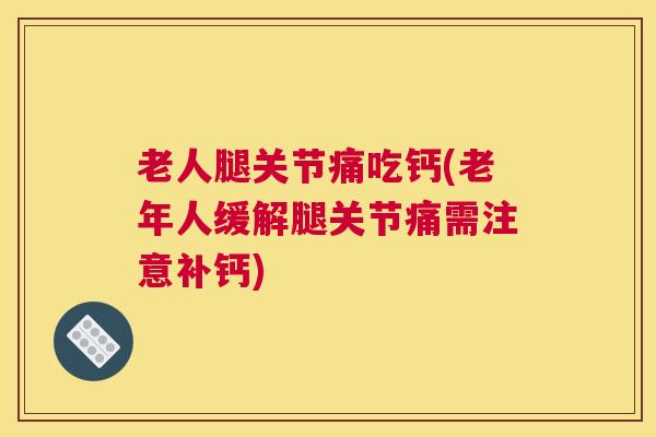 老人腿关节痛吃钙(老年人缓解腿关节痛需注意补钙)