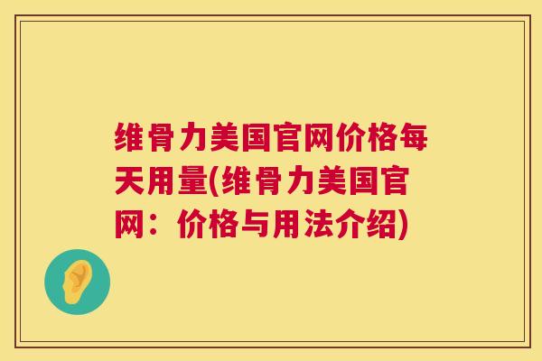 维骨力美国官网价格每天用量(维骨力美国官网：价格与用法介绍)