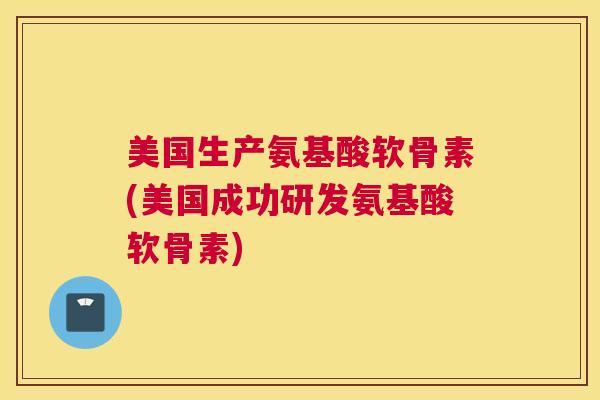 美国生产氨基酸软骨素(美国成功研发氨基酸软骨素)