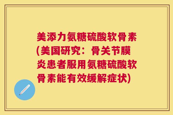 美添力氨糖硫酸软骨素(美国研究：骨关节膜炎患者服用氨糖硫酸软骨素能有效缓解症状)