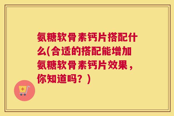 氨糖软骨素钙片搭配什么(合适的搭配能增加氨糖软骨素钙片效果，你知道吗？)
