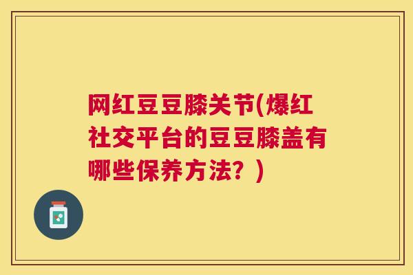 网红豆豆膝关节(爆红社交平台的豆豆膝盖有哪些保养方法？)