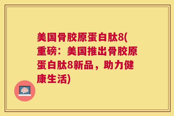 美国骨胶原蛋白肽8(重磅：美国推出骨胶原蛋白肽8新品，助力健康生活)