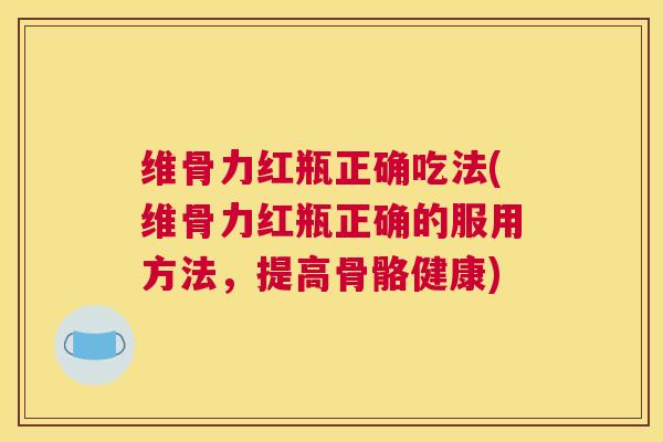 维骨力红瓶正确吃法(维骨力红瓶正确的服用方法，提高骨骼健康)