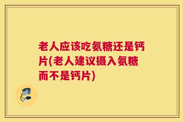 老人应该吃氨糖还是钙片(老人建议摄入氨糖而不是钙片)