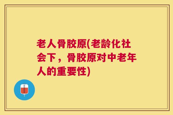 老人骨胶原(老龄化社会下，骨胶原对中老年人的重要性)