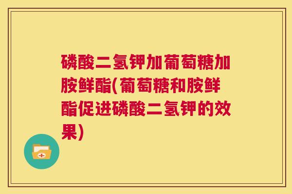 磷酸二氢钾加葡萄糖加胺鲜酯(葡萄糖和胺鲜酯促进磷酸二氢钾的效果)