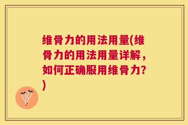 维骨力的用法用量(维骨力的用法用量详解，如何正确服用维骨力？)